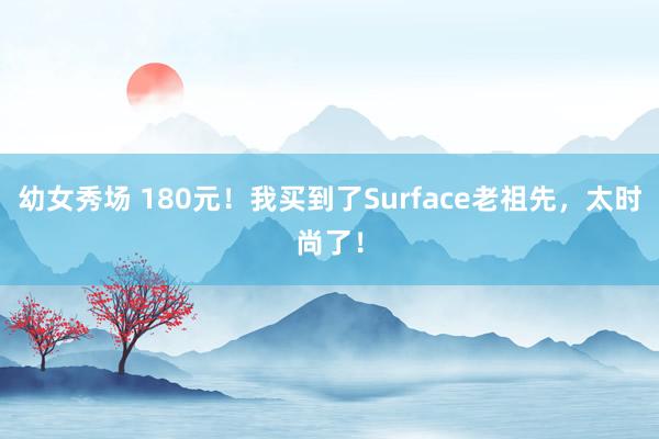 幼女秀场 180元！我买到了Surface老祖先，太时尚了！