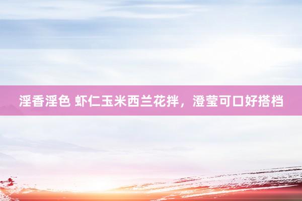 淫香淫色 虾仁玉米西兰花拌，澄莹可口好搭档