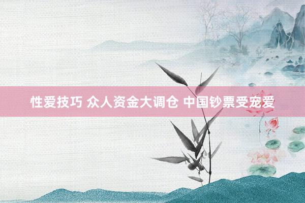 性爱技巧 众人资金大调仓 中国钞票受宠爱