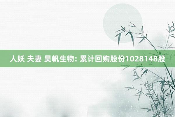 人妖 夫妻 昊帆生物: 累计回购股份1028148股