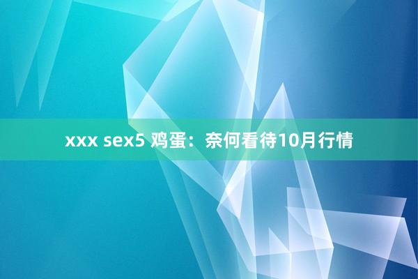 xxx sex5 鸡蛋：奈何看待10月行情