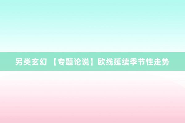 另类玄幻 【专题论说】欧线延续季节性走势