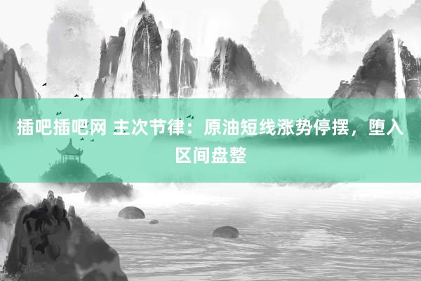 插吧插吧网 主次节律：原油短线涨势停摆，堕入区间盘整