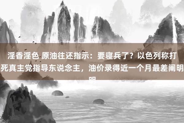 淫香淫色 原油往还指示：要寝兵了？以色列称打死真主党指导东说念主，油价录得近一个月最差阐明