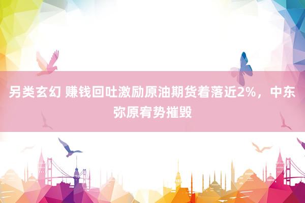 另类玄幻 赚钱回吐激励原油期货着落近2%，中东弥原宥势摧毁