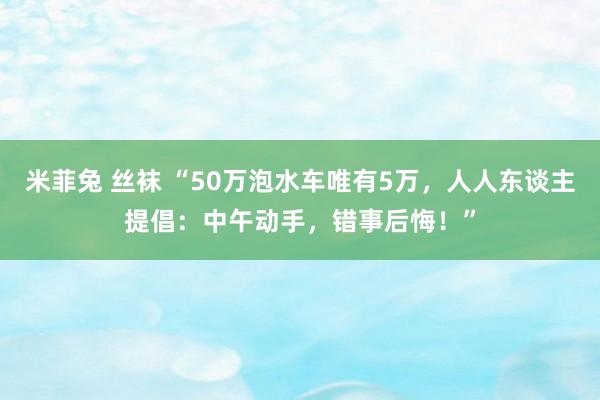 米菲兔 丝袜 “50万泡水车唯有5万，人人东谈主提倡：中午动手，错事后悔！”
