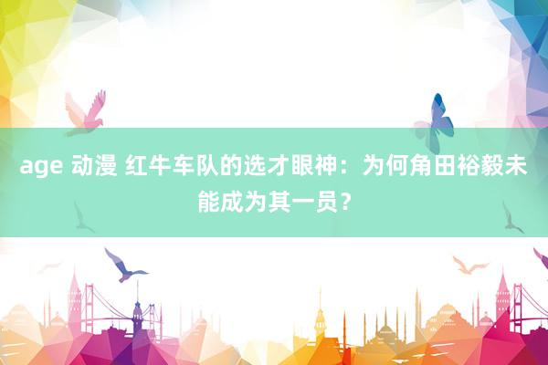 age 动漫 红牛车队的选才眼神：为何角田裕毅未能成为其一员？