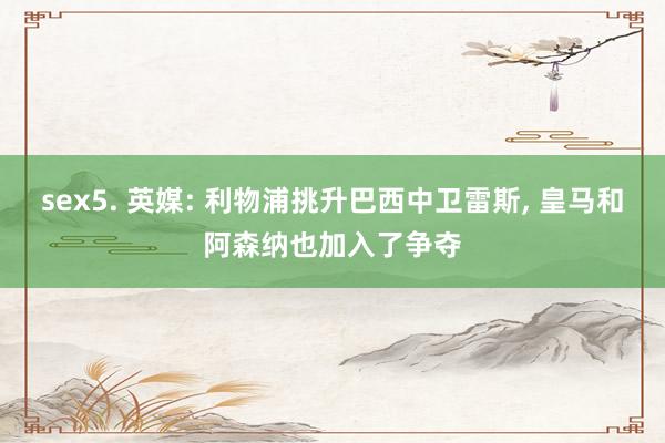 sex5. 英媒: 利物浦挑升巴西中卫雷斯, 皇马和阿森纳也加入了争夺