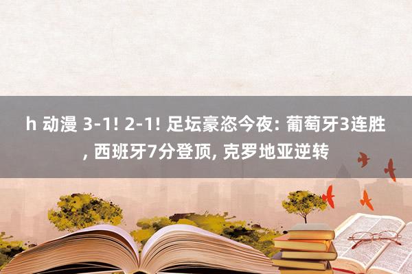 h 动漫 3-1! 2-1! 足坛豪恣今夜: 葡萄牙3连胜, 西班牙7分登顶, 克罗地亚逆转