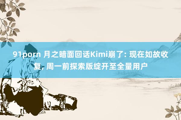 91porn 月之暗面回话Kimi崩了: 现在如故收复, 周一前探索版绽开至全量用户