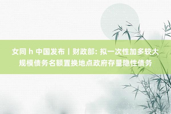 女同 h 中国发布丨财政部: 拟一次性加多较大规模债务名额置换地点政府存量隐性债务