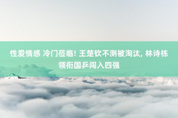 性爱情感 冷门莅临! 王楚钦不测被淘汰, 林诗栋领衔国乒闯入四强