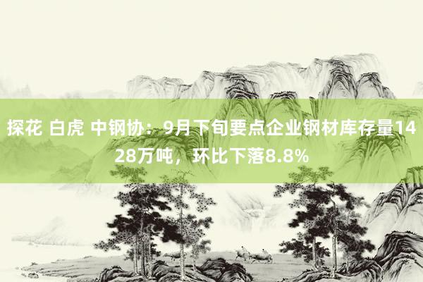探花 白虎 中钢协：9月下旬要点企业钢材库存量1428万吨，环比下落8.8%