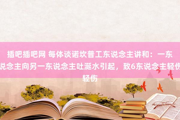 插吧插吧网 每体谈诺坎普工东说念主讲和：一东说念主向另一东说念主吐涎水引起，致6东说念主轻伤