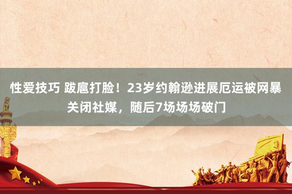 性爱技巧 跋扈打脸！23岁约翰逊进展厄运被网暴关闭社媒，随后7场场场破门