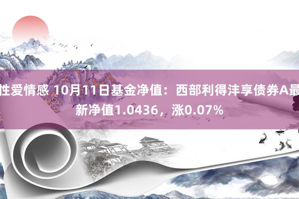 性爱情感 10月11日基金净值：西部利得沣享债券A最新净值1.0436，涨0.07%