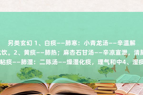 另类玄幻 1、白痰——肺寒：小青龙汤——辛温解表，解表散寒，温肺化饮。2、黄痰——肺热；麻杏石甘汤——辛凉宣泄，清肺平喘3、粘痰——肺湿：二陈汤——燥湿化痰，理气和中4、湿痰——脾虚：香砂六君汤——健脾化痰