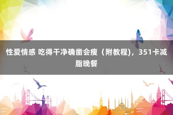 性爱情感 吃得干净确凿会瘦（附教程)，351卡减脂晚餐
