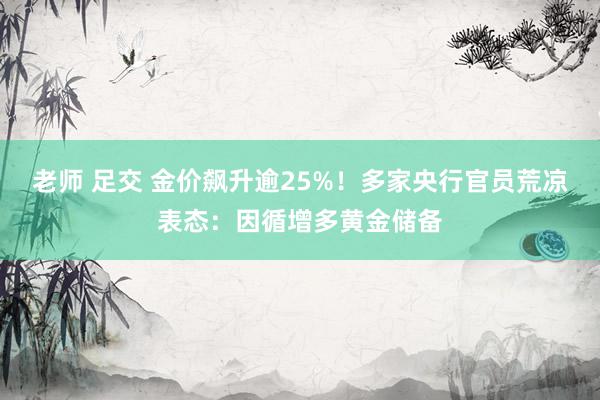 老师 足交 金价飙升逾25%！多家央行官员荒凉表态：因循增多黄金储备