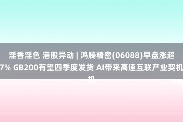淫香淫色 港股异动 | 鸿腾精密(06088)早盘涨超7% GB200有望四季度发货 AI带来高速互联产业契机