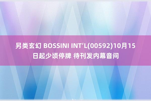 另类玄幻 BOSSINI INT‘L(00592)10月15日起少顷停牌 待刊发内幕音问