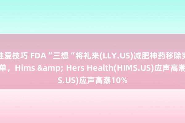 性爱技巧 FDA“三想“将礼来(LLY.US)减肥神药移除穷乏名单，Hims & Hers Health(HIMS.US)应声高潮10%