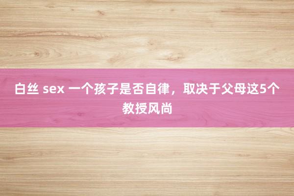 白丝 sex 一个孩子是否自律，取决于父母这5个教授风尚