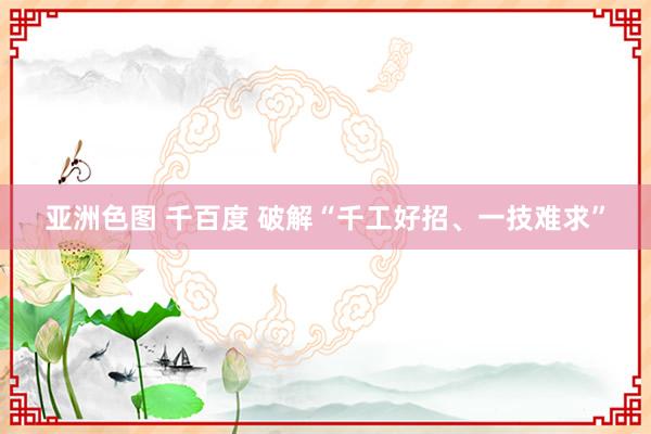 亚洲色图 千百度 破解“千工好招、一技难求”