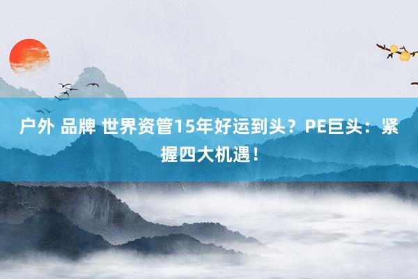 户外 品牌 世界资管15年好运到头？PE巨头：紧握四大机遇！