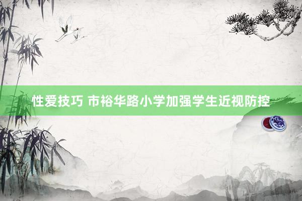 性爱技巧 市裕华路小学加强学生近视防控
