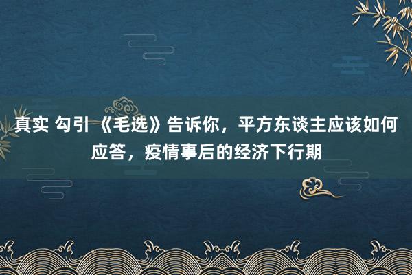 真实 勾引 《毛选》告诉你，平方东谈主应该如何应答，疫情事后的经济下行期