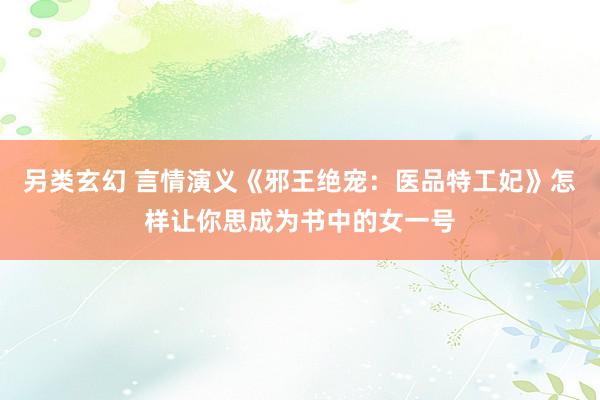 另类玄幻 言情演义《邪王绝宠：医品特工妃》怎样让你思成为书中的女一号