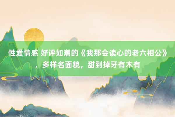 性爱情感 好评如潮的《我那会读心的老六相公》，多样名面貌，甜到掉牙有木有