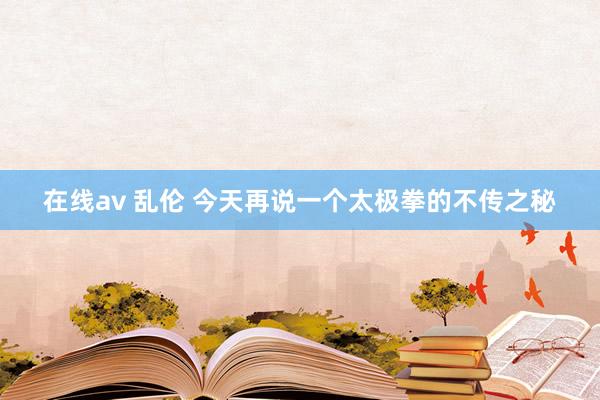 在线av 乱伦 今天再说一个太极拳的不传之秘
