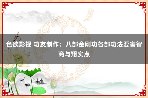 色欲影视 功友制作：八部金刚功各部功法要害智商与翔实点