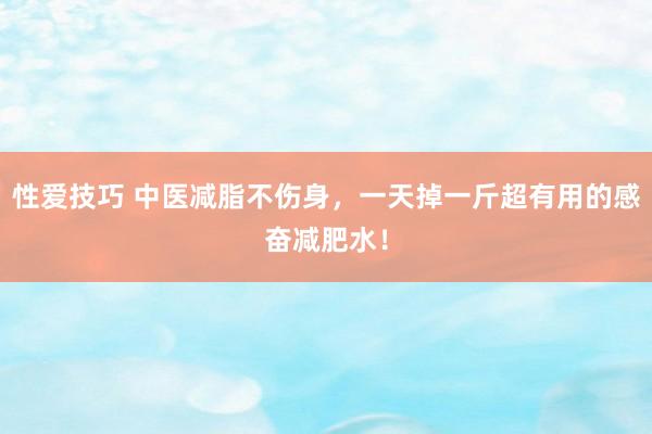 性爱技巧 中医减脂不伤身，一天掉一斤超有用的感奋减肥水！