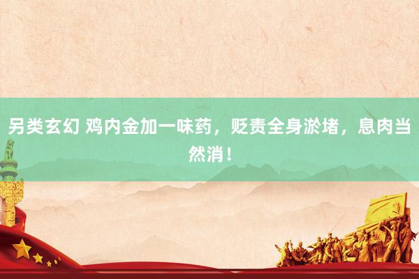 另类玄幻 鸡内金加一味药，贬责全身淤堵，息肉当然消！