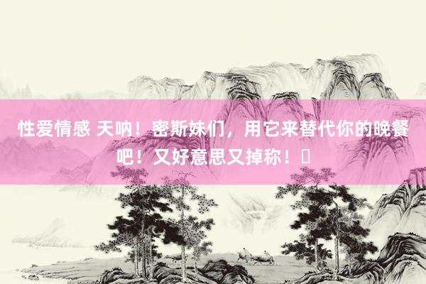 性爱情感 天呐！密斯妹们，用它来替代你的晚餐吧！又好意思又掉称！​