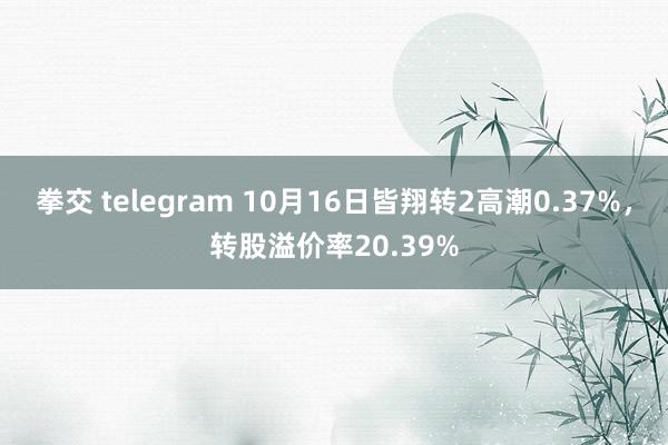 拳交 telegram 10月16日皆翔转2高潮0.37%，转股溢价率20.39%