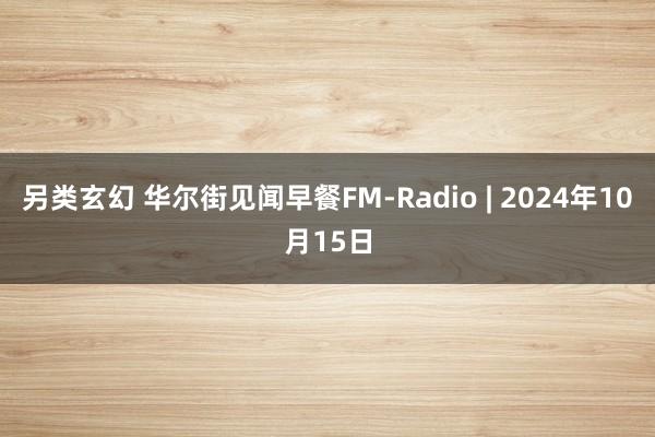 另类玄幻 华尔街见闻早餐FM-Radio | 2024年10月15日
