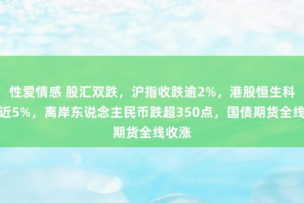 性爱情感 股汇双跌，沪指收跌逾2%，港股恒生科指跌近5%，离岸东说念主民币跌超350点，国债期货全线收涨