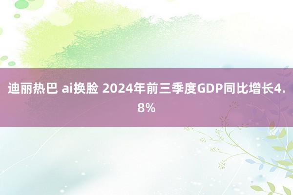迪丽热巴 ai换脸 2024年前三季度GDP同比增长4.8%