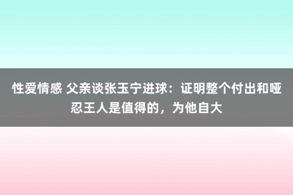 性爱情感 父亲谈张玉宁进球：证明整个付出和哑忍王人是值得的，为他自大