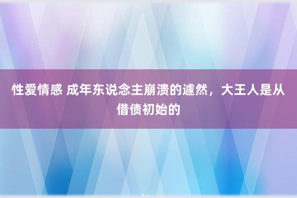 性爱情感 成年东说念主崩溃的遽然，大王人是从借债初始的