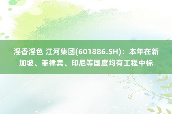 淫香淫色 江河集团(601886.SH)：本年在新加坡、菲律宾、印尼等国度均有工程中标