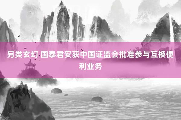 另类玄幻 国泰君安获中国证监会批准参与互换便利业务
