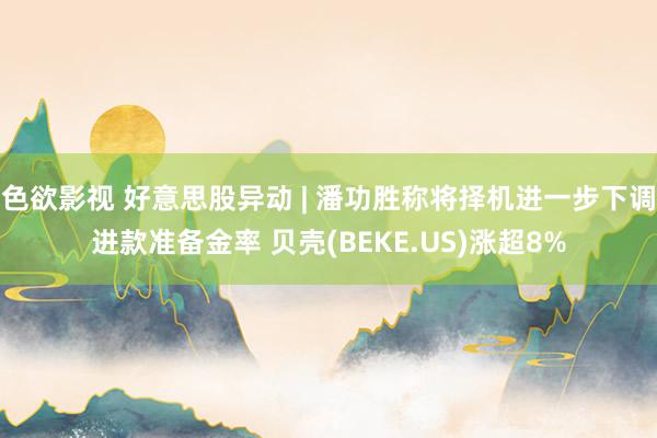 色欲影视 好意思股异动 | 潘功胜称将择机进一步下调进款准备金率 贝壳(BEKE.US)涨超8%