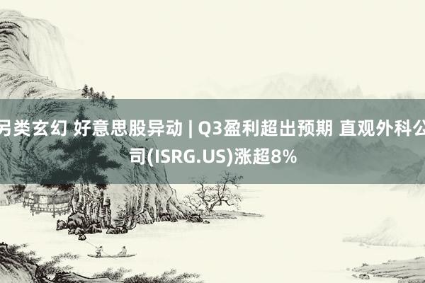 另类玄幻 好意思股异动 | Q3盈利超出预期 直观外科公司(ISRG.US)涨超8%