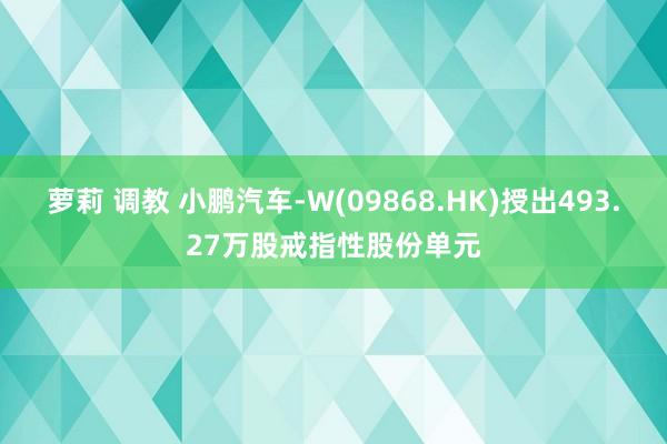 萝莉 调教 小鹏汽车-W(09868.HK)授出493.27万股戒指性股份单元
