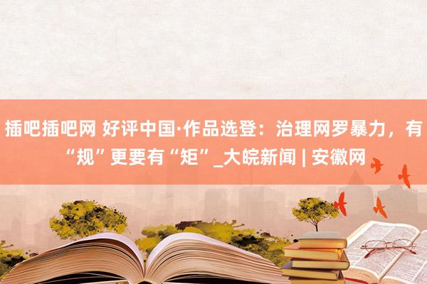 插吧插吧网 好评中国·作品选登：治理网罗暴力，有“规”更要有“矩”_大皖新闻 | 安徽网